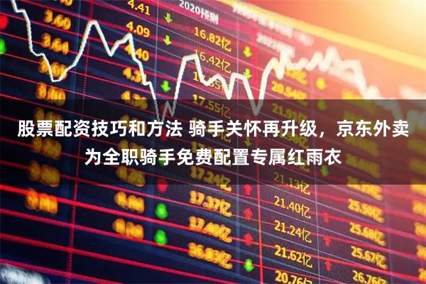 股票配资技巧和方法 骑手关怀再升级，京东外卖为全职骑手免费配置专属红雨衣