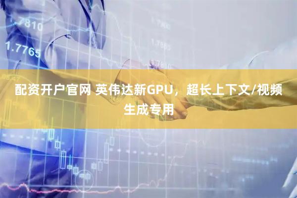 配资开户官网 英伟达新GPU，超长上下文/视频生成专用