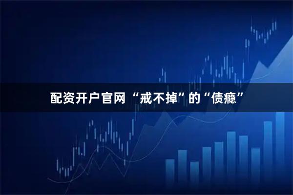 配资开户官网 “戒不掉”的“债瘾”