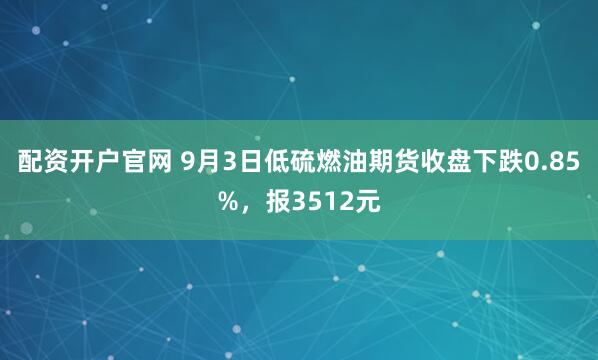 配资开户官网 9月3日低硫燃油期货收盘下跌0.85%，报3512元