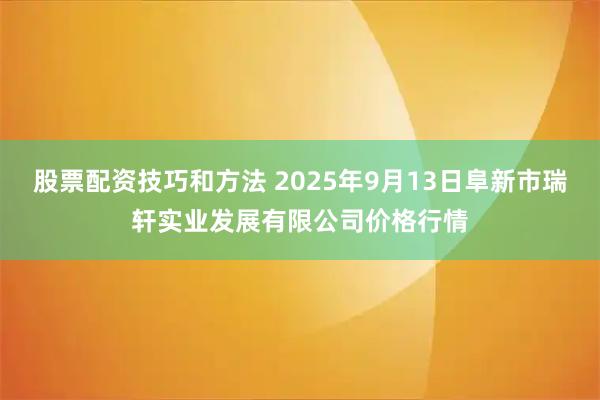 股票配资技巧和方法 2025年9月13日阜新市瑞轩实业发展有限公司价格行情