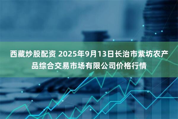 西藏炒股配资 2025年9月13日长治市紫坊农产品综合交易市场有限公司价格行情