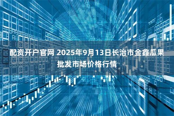 配资开户官网 2025年9月13日长治市金鑫瓜果批发市场价格行情
