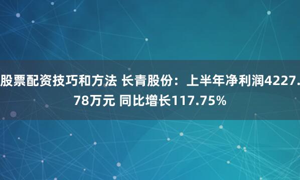 股票配资技巧和方法 长青股份：上半年净利润4227.78万元 同比增长117.75%
