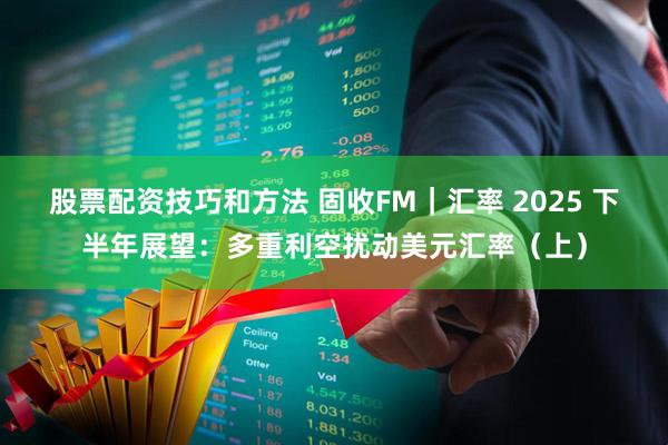 股票配资技巧和方法 固收FM｜汇率 2025 下半年展望：多重利空扰动美元汇率（上）