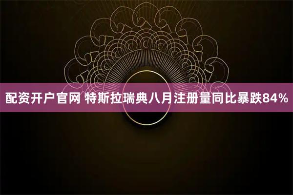配资开户官网 特斯拉瑞典八月注册量同比暴跌84%