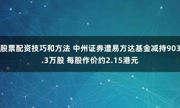 股票配资技巧和方法 中州证券遭易方达基金减持903.3万股 每股作价约2.15港元