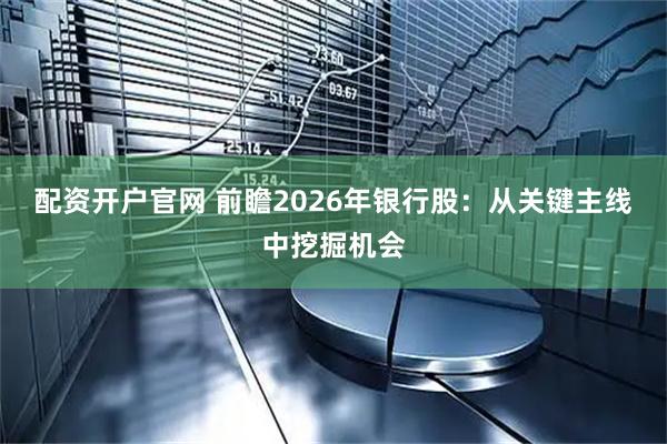 配资开户官网 前瞻2026年银行股：从关键主线中挖掘机会