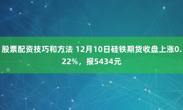 股票配资技巧和方法 12月10日硅铁期货收盘上涨0.22%，报5434元