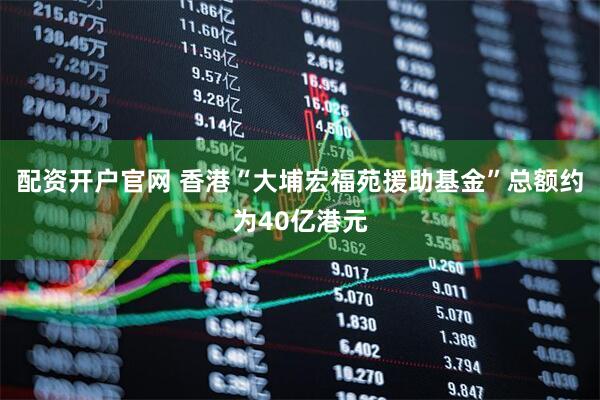 配资开户官网 香港“大埔宏福苑援助基金”总额约为40亿港元
