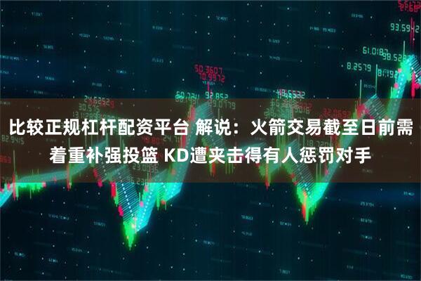 比较正规杠杆配资平台 解说：火箭交易截至日前需着重补强投篮 KD遭夹击得有人惩罚对手