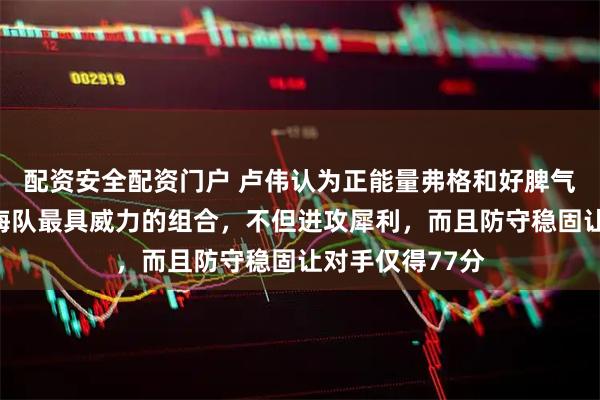 配资安全配资门户 卢伟认为正能量弗格和好脾气洛弗顿才是上海队最具威力的组合，不但进攻犀利，而且防守稳固让对手仅得77分