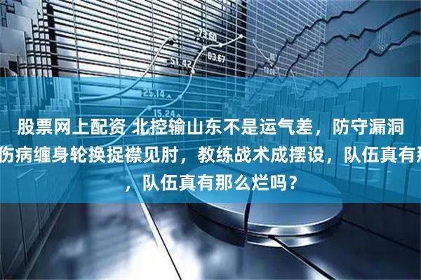 股票网上配资 北控输山东不是运气差，防守漏洞成帮凶，伤病缠身轮换捉襟见肘，教练战术成摆设，队伍真有那么烂吗？