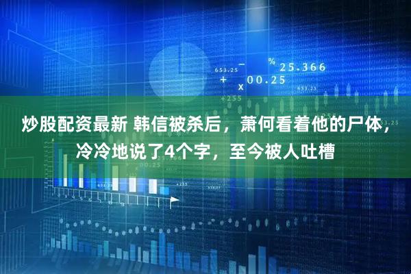 炒股配资最新 韩信被杀后，萧何看着他的尸体，冷冷地说了4个字，至今被人吐槽