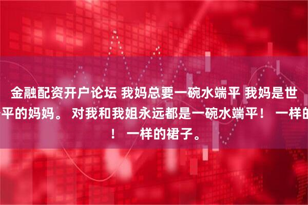 金融配资开户论坛 我妈总要一碗水端平 我妈是世上最公平的妈妈。 对我和我姐永远都是一碗水端平！ 一样的裙子。