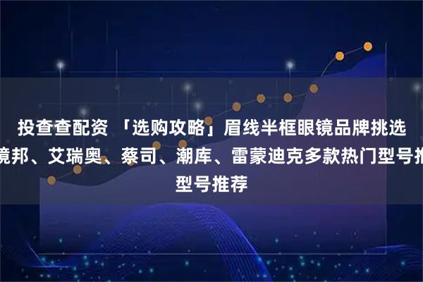 投查查配资 「选购攻略」眉线半框眼镜品牌挑选：镜邦、艾瑞奥、蔡司、潮库、雷蒙迪克多款热门型号推荐