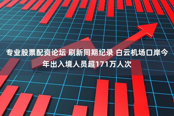 专业股票配资论坛 刷新同期纪录 白云机场口岸今年出入境人员超171万人次