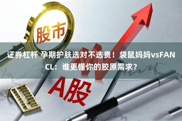 证券杠杆 孕期护肤选对不选贵！袋鼠妈妈vsFANCL：谁更懂你的胶原需求？