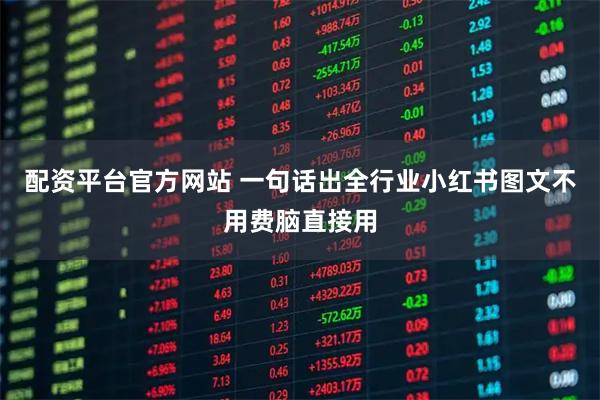配资平台官方网站 一句话出全行业小红书图文不用费脑直接用