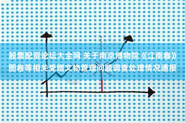 股票配资论坛大全网 关于南京博物院《江南春》图卷等相关受赠文物管理问题调查处理情况通报