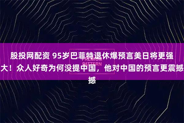股投网配资 95岁巴菲特退休爆预言美日将更强大！众人好奇为何没提中国，他对中国的预言更震撼