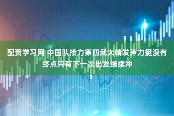 配资学习网 中国队接力第四武大靖发声力挺没有终点只有下一次出发继续冲