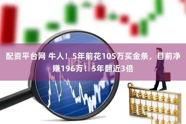 配资平台网 牛人！5年前花105万买金条，目前净赚196万！5年翻近3倍