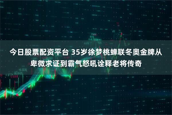 今日股票配资平台 35岁徐梦桃蝉联冬奥金牌从卑微求证到霸气怒吼诠释老将传奇