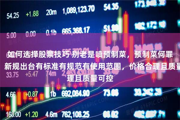如何选择股票技巧 别老是喷预制菜，预制菜何罪之有，新规出台有标准有规范有使用范围，价格合理且质量可控