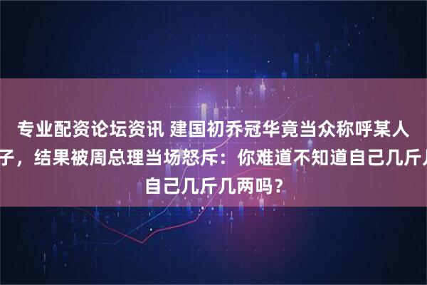 专业配资论坛资讯 建国初乔冠华竟当众称呼某人为老头子，结果被周总理当场怒斥：你难道不知道自己几斤几两吗？
