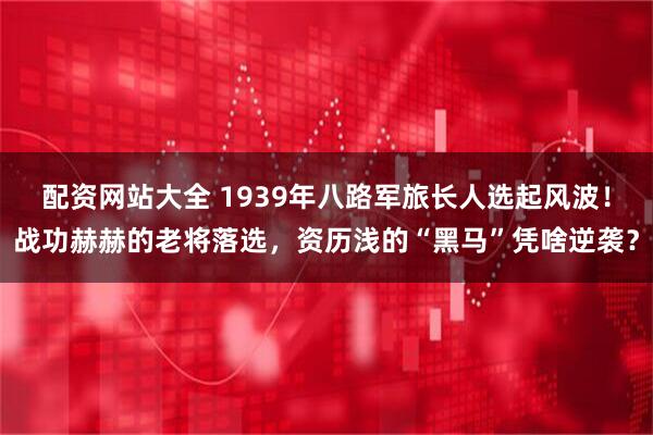 配资网站大全 1939年八路军旅长人选起风波！战功赫赫的老将落选，资历浅的“黑马”凭啥逆袭？
