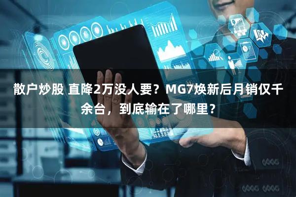 散户炒股 直降2万没人要？MG7焕新后月销仅千余台，到底输在了哪里？