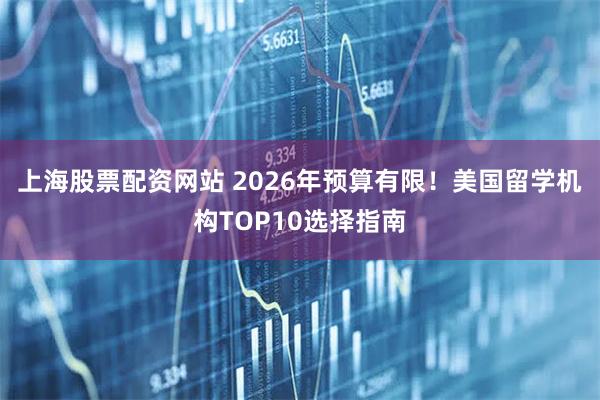 上海股票配资网站 2026年预算有限！美国留学机构TOP10选择指南