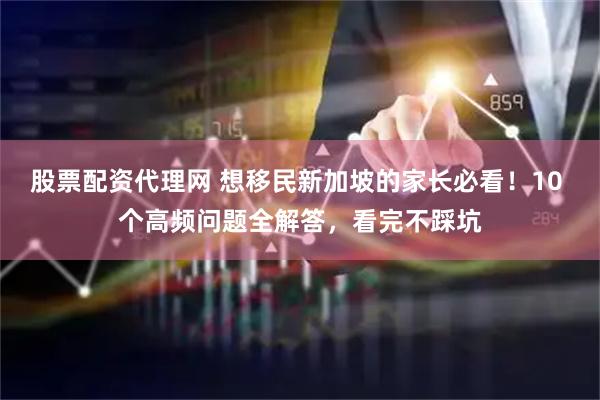 股票配资代理网 想移民新加坡的家长必看！10 个高频问题全解答，看完不踩坑