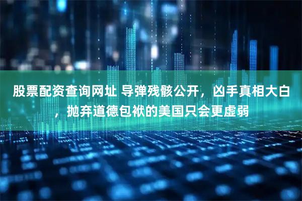 股票配资查询网址 导弹残骸公开，凶手真相大白，抛弃道德包袱的美国只会更虚弱