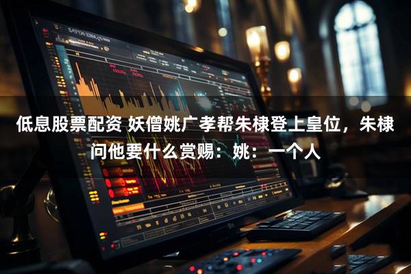 低息股票配资 妖僧姚广孝帮朱棣登上皇位，朱棣问他要什么赏赐：姚：一个人