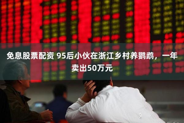 免息股票配资 95后小伙在浙江乡村养鹦鹉，一年卖出50万元