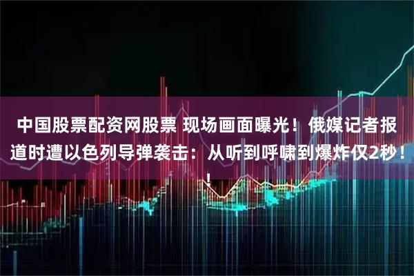 中国股票配资网股票 现场画面曝光！俄媒记者报道时遭以色列导弹袭击：从听到呼啸到爆炸仅2秒！