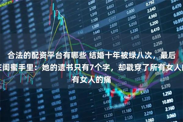 合法的配资平台有哪些 结婚十年被绿八次，最后栽在闺蜜手里：她的遗书只有7个字，却戳穿了所有女人的痛