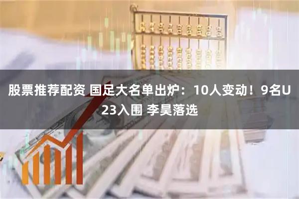 股票推荐配资 国足大名单出炉：10人变动！9名U23入围 李昊落选