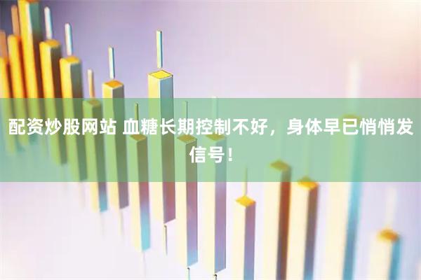 配资炒股网站 血糖长期控制不好，身体早已悄悄发信号！