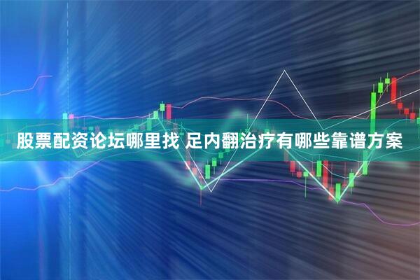 股票配资论坛哪里找 足内翻治疗有哪些靠谱方案
