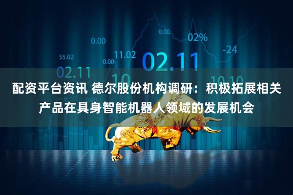 配资平台资讯 德尔股份机构调研：积极拓展相关产品在具身智能机器人领域的发展机会