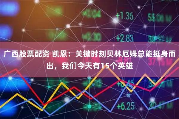 广西股票配资 凯恩：关键时刻贝林厄姆总能挺身而出，我们今天有15个英雄