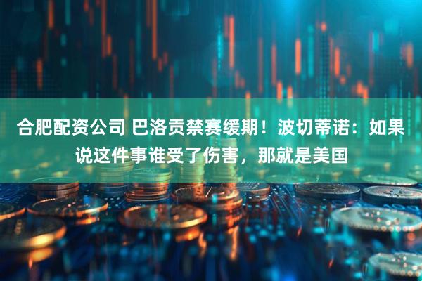 合肥配资公司 巴洛贡禁赛缓期！波切蒂诺：如果说这件事谁受了伤害，那就是美国